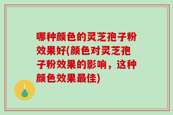 哪种颜色的灵芝孢子粉效果好(颜色对灵芝孢子粉效果的影响,这种颜色效果最佳)-第1张图片-破壁灵芝孢子粉研究指南 哪种颜色的灵芝孢子粉效果好(颜色对灵芝孢子粉效果的影响,这种颜色效果最佳)-第1张图片-破壁灵芝孢子粉研究指南