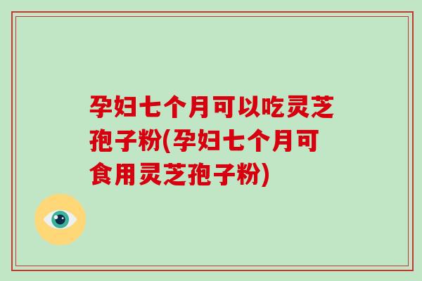 孕妇七个月可以吃灵芝孢子粉(孕妇七个月可食用灵芝孢子粉)-第1张图片-破壁灵芝孢子粉研究指南