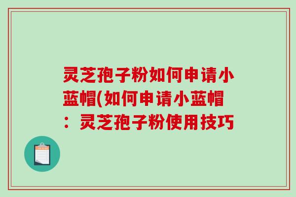 灵芝孢子粉如何申请小蓝帽(如何申请小蓝帽:灵芝孢子粉使用技巧-第1张图片-破壁灵芝孢子粉研究指南 灵芝孢子粉如何申请小蓝帽(如何申请小蓝帽:灵芝孢子粉使用技巧-第1张图片-破壁灵芝孢子粉研究指南