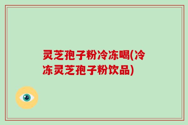 灵芝孢子粉冷冻喝(冷冻灵芝孢子粉饮品)-第1张图片-破壁灵芝孢子粉研究指南 灵芝孢子粉冷冻喝(冷冻灵芝孢子粉饮品)-第1张图片-破壁灵芝孢子粉研究指南