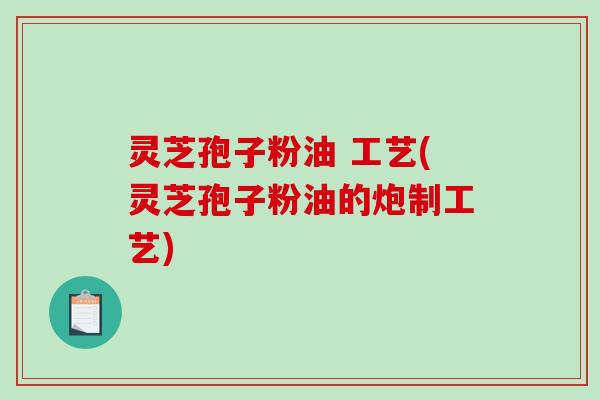 灵芝孢子粉油 工艺(灵芝孢子粉油的炮制工艺)-第1张图片-破壁灵芝孢子粉研究指南 灵芝孢子粉油 工艺(灵芝孢子粉油的炮制工艺)-第1张图片-破壁灵芝孢子粉研究指南