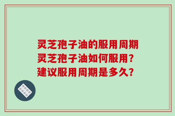 灵芝孢子油的服用周期灵芝孢子油如何服用?建议服用周期是多久?-第1张图片-破壁灵芝孢子粉研究指南 灵芝孢子油的服用周期灵芝孢子油如何服用?建议服用周期是多久?-第1张图片-破壁灵芝孢子粉研究指南