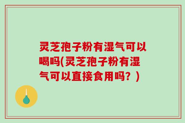 灵芝孢子粉有湿气可以喝吗(灵芝孢子粉有湿气可以直接食用吗?)-第1张图片-破壁灵芝孢子粉研究指南 灵芝孢子粉有湿气可以喝吗(灵芝孢子粉有湿气可以直接食用吗?)-第1张图片-破壁灵芝孢子粉研究指南
