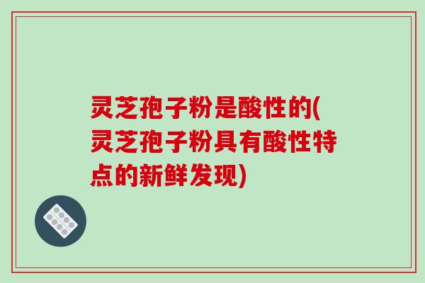灵芝孢子粉是酸性的(灵芝孢子粉具有酸性特点的新鲜发现)-第1张图片-破壁灵芝孢子粉研究指南