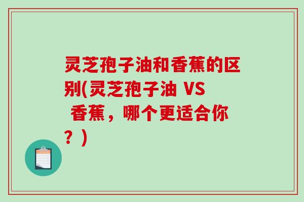 灵芝孢子油和香蕉的区别(灵芝孢子油 VS 香蕉，哪个更适合你？)-第1张图片-破壁灵芝孢子粉研究指南