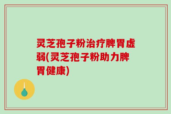 灵芝孢子粉治疗脾胃虚弱(灵芝孢子粉助力脾胃健康)-第1张图片-破壁灵芝孢子粉研究指南 灵芝孢子粉治疗脾胃虚弱(灵芝孢子粉助力脾胃健康)-第1张图片-破壁灵芝孢子粉研究指南