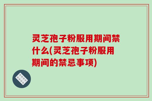 灵芝孢子粉服用期间禁什么(灵芝孢子粉服用期间的禁忌事项)-第1张图片-破壁灵芝孢子粉研究指南 灵芝孢子粉服用期间禁什么(灵芝孢子粉服用期间的禁忌事项)-第1张图片-破壁灵芝孢子粉研究指南