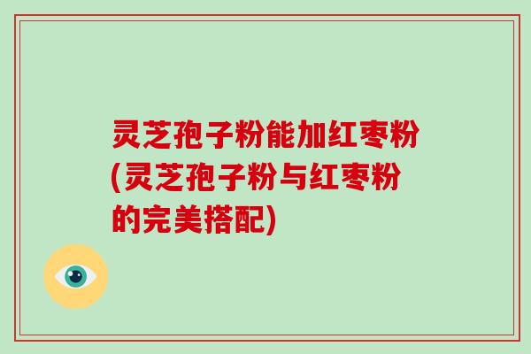 灵芝孢子粉能加红枣粉(灵芝孢子粉与红枣粉的完美搭配)-第1张图片-破壁灵芝孢子粉研究指南 灵芝孢子粉能加红枣粉(灵芝孢子粉与红枣粉的完美搭配)-第1张图片-破壁灵芝孢子粉研究指南