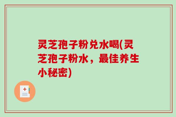 灵芝孢子粉兑水喝(灵芝孢子粉水，最佳养生小秘密)-第1张图片-破壁灵芝孢子粉研究指南