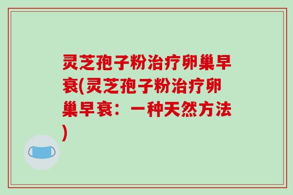 灵芝孢子粉治疗卵巢早衰(灵芝孢子粉治疗卵巢早衰:一种天然方法)-第1张图片-破壁灵芝孢子粉研究指南 灵芝孢子粉治疗卵巢早衰(灵芝孢子粉治疗卵巢早衰:一种天然方法)-第1张图片-破壁灵芝孢子粉研究指南