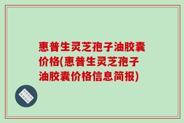 惠普生灵芝孢子油胶囊价格(惠普生灵芝孢子油胶囊价格信息简报)-第1张图片-破壁灵芝孢子粉研究指南