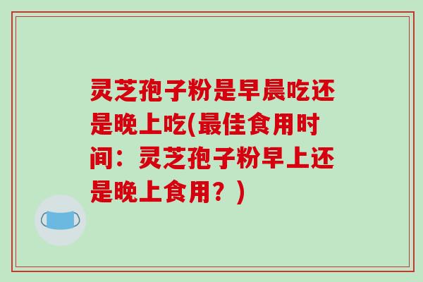 灵芝孢子粉是早晨吃还是晚上吃(最佳食用时间:灵芝孢子粉早上还是晚上食用?)-第1张图片-破壁灵芝孢子粉研究指南 灵芝孢子粉是早晨吃还是晚上吃(最佳食用时间:灵芝孢子粉早上还是晚上食用?)-第1张图片-破壁灵芝孢子粉研究指南