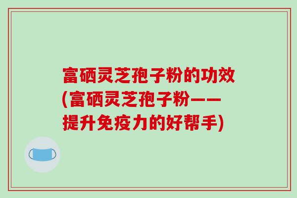 富硒灵芝孢子粉的功效(富硒灵芝孢子粉——提升免疫力的好帮手)-第1张图片-破壁灵芝孢子粉研究指南 富硒灵芝孢子粉的功效(富硒灵芝孢子粉——提升免疫力的好帮手)-第1张图片-破壁灵芝孢子粉研究指南