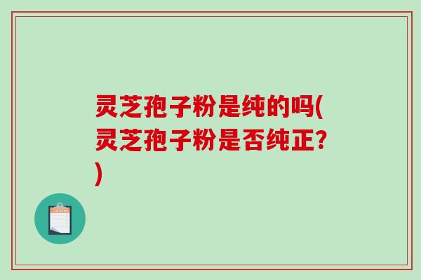 灵芝孢子粉是纯的吗(灵芝孢子粉是否纯正?)-第1张图片-破壁灵芝孢子粉研究指南 灵芝孢子粉是纯的吗(灵芝孢子粉是否纯正?)-第1张图片-破壁灵芝孢子粉研究指南