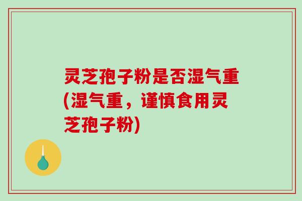灵芝孢子粉是否湿气重(湿气重，谨慎食用灵芝孢子粉)-第1张图片-破壁灵芝孢子粉研究指南