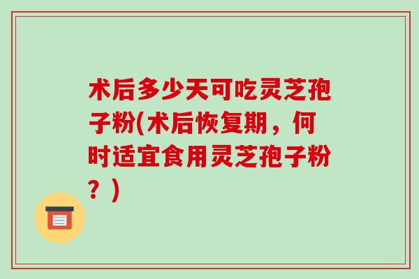 术后多少天可吃灵芝孢子粉(术后恢复期,何时适宜食用灵芝孢子粉?)-第1张图片-破壁灵芝孢子粉研究指南 术后多少天可吃灵芝孢子粉(术后恢复期,何时适宜食用灵芝孢子粉?)-第1张图片-破壁灵芝孢子粉研究指南