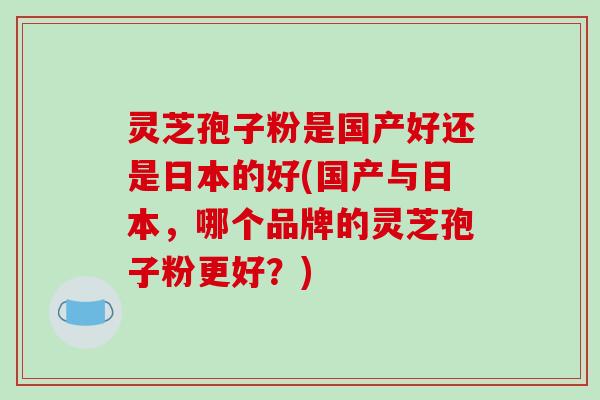 灵芝孢子粉是国产好还是日本的好(国产与日本,哪个品牌的灵芝孢子粉更好?)-第1张图片-破壁灵芝孢子粉研究指南 灵芝孢子粉是国产好还是日本的好(国产与日本,哪个品牌的灵芝孢子粉更好?)-第1张图片-破壁灵芝孢子粉研究指南