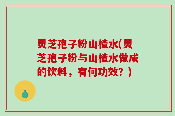 灵芝孢子粉山楂水(灵芝孢子粉与山楂水做成的饮料,有何功效?)-第1张图片-破壁灵芝孢子粉研究指南 灵芝孢子粉山楂水(灵芝孢子粉与山楂水做成的饮料,有何功效?)-第1张图片-破壁灵芝孢子粉研究指南