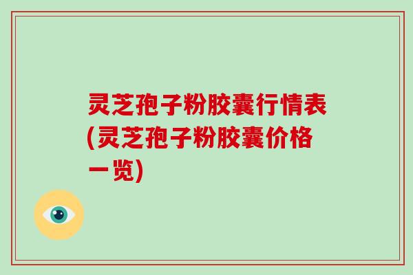 灵芝孢子粉胶囊行情表(灵芝孢子粉胶囊价格一览)-第1张图片-破壁灵芝孢子粉研究指南