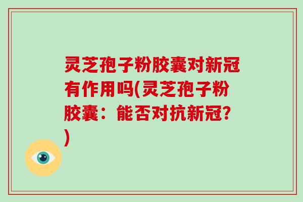 灵芝孢子粉胶囊对新冠有作用吗(灵芝孢子粉胶囊:能否对抗新冠?)-第1张图片-破壁灵芝孢子粉研究指南 灵芝孢子粉胶囊对新冠有作用吗(灵芝孢子粉胶囊:能否对抗新冠?)-第1张图片-破壁灵芝孢子粉研究指南