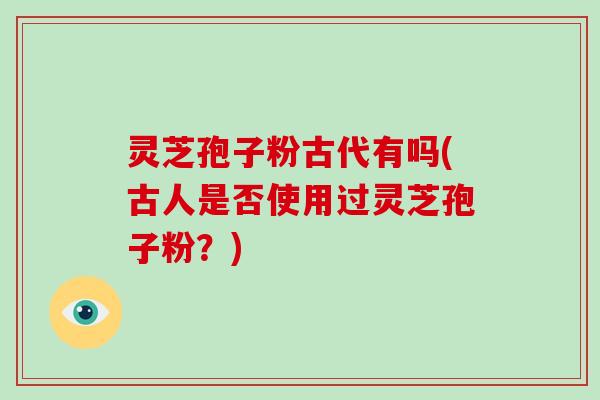 灵芝孢子粉古代有吗(古人是否使用过灵芝孢子粉?)-第1张图片-破壁灵芝孢子粉研究指南 灵芝孢子粉古代有吗(古人是否使用过灵芝孢子粉?)-第1张图片-破壁灵芝孢子粉研究指南