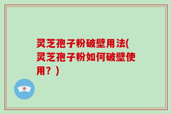 灵芝孢子粉破壁用法(灵芝孢子粉如何破壁使用？)-第1张图片-破壁灵芝孢子粉研究指南