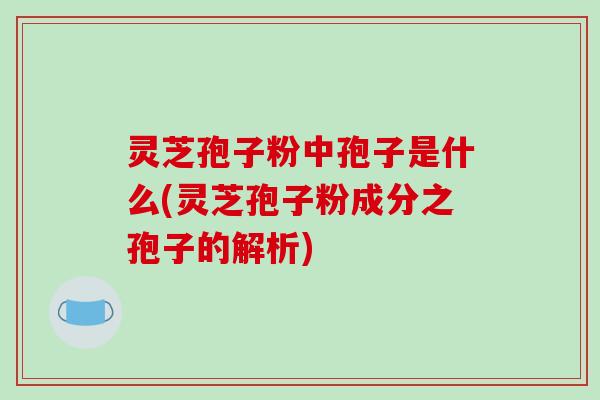 灵芝孢子粉中孢子是什么(灵芝孢子粉成分之孢子的解析)-第1张图片-破壁灵芝孢子粉研究指南