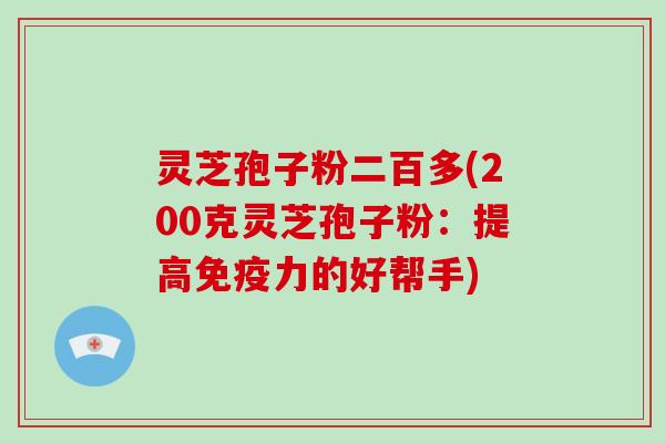 灵芝孢子粉二百多(200克灵芝孢子粉:提高免疫力的好帮手)-第1张图片-破壁灵芝孢子粉研究指南 灵芝孢子粉二百多(200克灵芝孢子粉:提高免疫力的好帮手)-第1张图片-破壁灵芝孢子粉研究指南