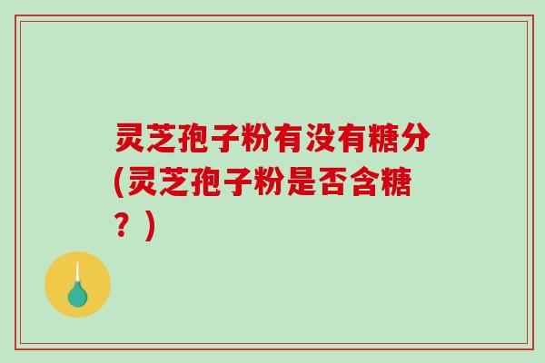 灵芝孢子粉有没有糖分(灵芝孢子粉是否含糖？)-第1张图片-破壁灵芝孢子粉研究指南