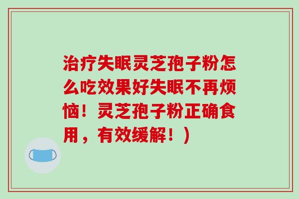 治疗失眠灵芝孢子粉怎么吃效果好失眠不再烦恼！灵芝孢子粉正确食用，有效缓解！)-第1张图片-破壁灵芝孢子粉研究指南
