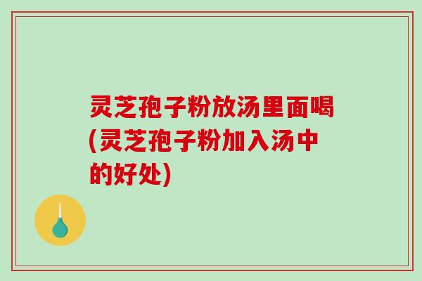灵芝孢子粉放汤里面喝(灵芝孢子粉加入汤中的好处)-第1张图片-破壁灵芝孢子粉研究指南