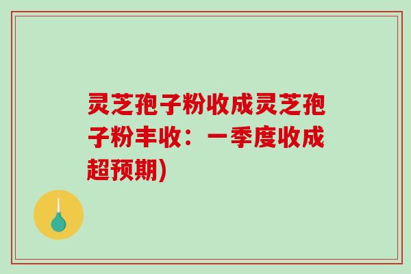 灵芝孢子粉收成灵芝孢子粉丰收:一季度收成超预期)-第1张图片-破壁灵芝孢子粉研究指南 灵芝孢子粉收成灵芝孢子粉丰收:一季度收成超预期)-第1张图片-破壁灵芝孢子粉研究指南