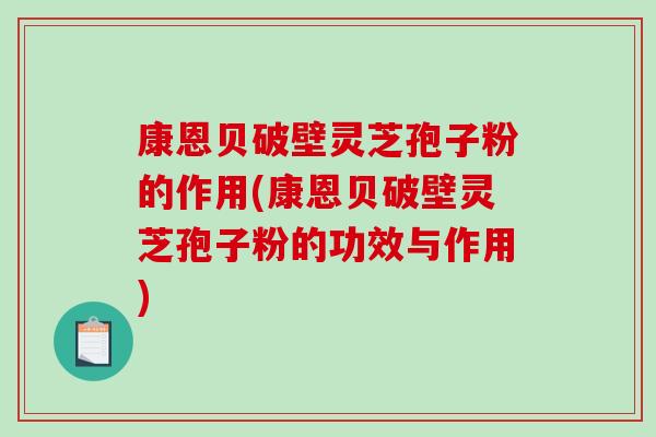康恩贝破壁灵芝孢子粉的作用(康恩贝破壁灵芝孢子粉的功效与作用)-第1张图片-破壁灵芝孢子粉研究指南