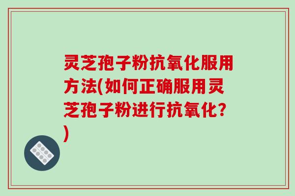灵芝孢子粉抗氧化服用方法(如何正确服用灵芝孢子粉进行抗氧化?)-第1张图片-破壁灵芝孢子粉研究指南 灵芝孢子粉抗氧化服用方法(如何正确服用灵芝孢子粉进行抗氧化?)-第1张图片-破壁灵芝孢子粉研究指南