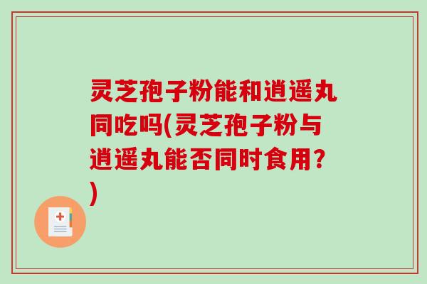 灵芝孢子粉能和逍遥丸同吃吗(灵芝孢子粉与逍遥丸能否同时食用?)-第1张图片-破壁灵芝孢子粉研究指南 灵芝孢子粉能和逍遥丸同吃吗(灵芝孢子粉与逍遥丸能否同时食用?)-第1张图片-破壁灵芝孢子粉研究指南