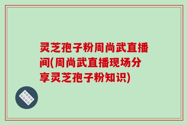 灵芝孢子粉周尚武直播间(周尚武直播现场分享灵芝孢子粉知识)-第1张图片-破壁灵芝孢子粉研究指南 灵芝孢子粉周尚武直播间(周尚武直播现场分享灵芝孢子粉知识)-第1张图片-破壁灵芝孢子粉研究指南