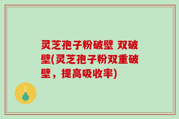 灵芝孢子粉破壁 双破壁(灵芝孢子粉双重破壁,提高吸收率)-第1张图片-破壁灵芝孢子粉研究指南 灵芝孢子粉破壁 双破壁(灵芝孢子粉双重破壁,提高吸收率)-第1张图片-破壁灵芝孢子粉研究指南
