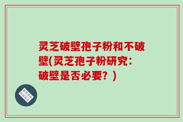 灵芝破壁孢子粉和不破壁(灵芝孢子粉研究:破壁是否必要?)-第1张图片-破壁灵芝孢子粉研究指南 灵芝破壁孢子粉和不破壁(灵芝孢子粉研究:破壁是否必要?)-第1张图片-破壁灵芝孢子粉研究指南
