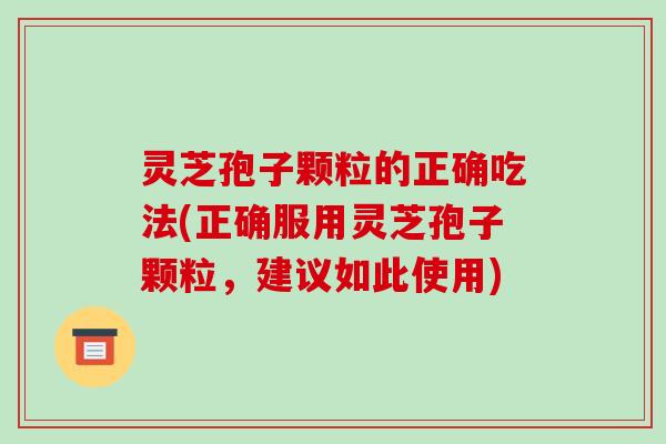 灵芝孢子颗粒的正确吃法(正确服用灵芝孢子颗粒,建议如此使用)-第1张图片-破壁灵芝孢子粉研究指南 灵芝孢子颗粒的正确吃法(正确服用灵芝孢子颗粒,建议如此使用)-第1张图片-破壁灵芝孢子粉研究指南