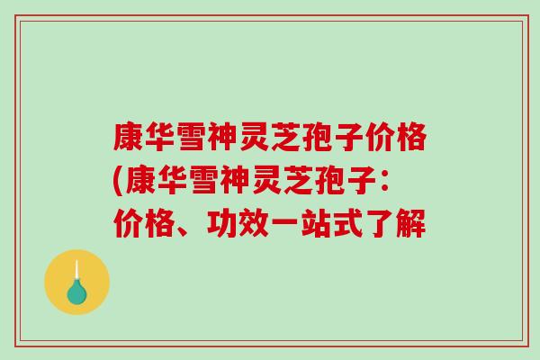 康华雪神灵芝孢子价格(康华雪神灵芝孢子:价格、功效一站式了解-第1张图片-破壁灵芝孢子粉研究指南 康华雪神灵芝孢子价格(康华雪神灵芝孢子:价格、功效一站式了解-第1张图片-破壁灵芝孢子粉研究指南