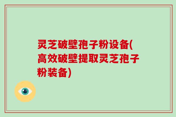 灵芝破壁孢子粉设备(高效破壁提取灵芝孢子粉装备)-第1张图片-破壁灵芝孢子粉研究指南