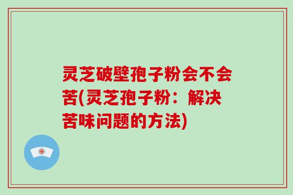 灵芝破壁孢子粉会不会苦(灵芝孢子粉:解决苦味问题的方法)-第1张图片-破壁灵芝孢子粉研究指南 灵芝破壁孢子粉会不会苦(灵芝孢子粉:解决苦味问题的方法)-第1张图片-破壁灵芝孢子粉研究指南