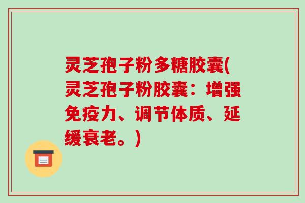 灵芝孢子粉多糖胶囊(灵芝孢子粉胶囊:增强免疫力、调节体质、延缓衰老。)-第1张图片-破壁灵芝孢子粉研究指南 灵芝孢子粉多糖胶囊(灵芝孢子粉胶囊:增强免疫力、调节体质、延缓衰老。)-第1张图片-破壁灵芝孢子粉研究指南