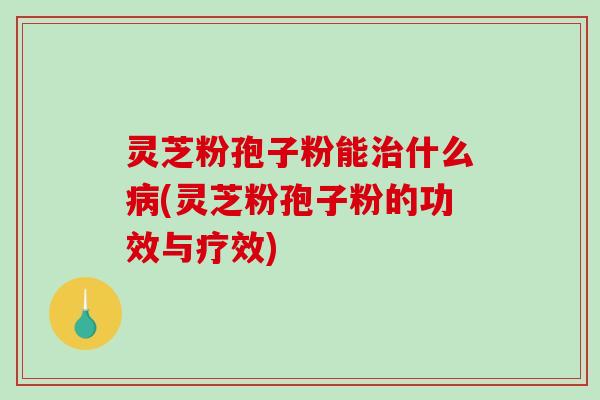 灵芝粉孢子粉能治什么病(灵芝粉孢子粉的功效与疗效)-第1张图片-破壁灵芝孢子粉研究指南 灵芝粉孢子粉能治什么病(灵芝粉孢子粉的功效与疗效)-第1张图片-破壁灵芝孢子粉研究指南