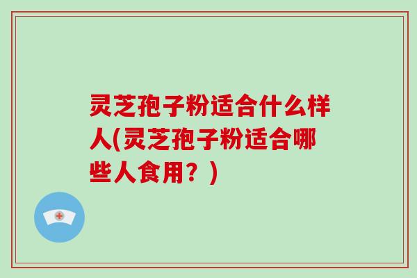 灵芝孢子粉适合什么样人(灵芝孢子粉适合哪些人食用?)-第1张图片-破壁灵芝孢子粉研究指南 灵芝孢子粉适合什么样人(灵芝孢子粉适合哪些人食用?)-第1张图片-破壁灵芝孢子粉研究指南