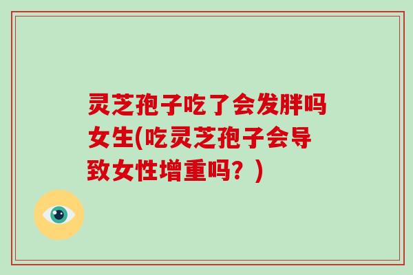 灵芝孢子吃了会发胖吗女生(吃灵芝孢子会导致女性增重吗?)-第1张图片-破壁灵芝孢子粉研究指南 灵芝孢子吃了会发胖吗女生(吃灵芝孢子会导致女性增重吗?)-第1张图片-破壁灵芝孢子粉研究指南