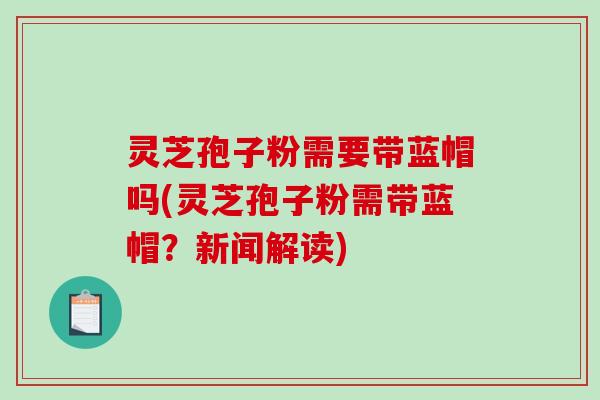 灵芝孢子粉需要带蓝帽吗(灵芝孢子粉需带蓝帽?新闻解读)-第1张图片-破壁灵芝孢子粉研究指南 灵芝孢子粉需要带蓝帽吗(灵芝孢子粉需带蓝帽?新闻解读)-第1张图片-破壁灵芝孢子粉研究指南