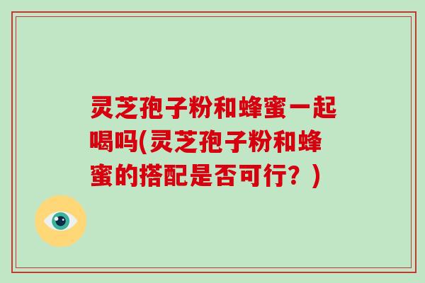 灵芝孢子粉和蜂蜜一起喝吗(灵芝孢子粉和蜂蜜的搭配是否可行?)-第1张图片-破壁灵芝孢子粉研究指南 灵芝孢子粉和蜂蜜一起喝吗(灵芝孢子粉和蜂蜜的搭配是否可行?)-第1张图片-破壁灵芝孢子粉研究指南