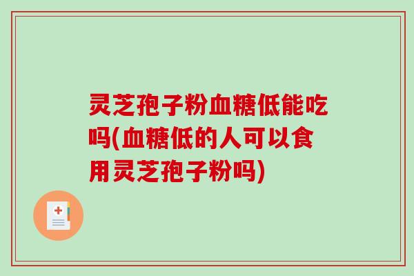 灵芝孢子粉血糖低能吃吗(血糖低的人可以食用灵芝孢子粉吗)-第1张图片-破壁灵芝孢子粉研究指南 灵芝孢子粉血糖低能吃吗(血糖低的人可以食用灵芝孢子粉吗)-第1张图片-破壁灵芝孢子粉研究指南