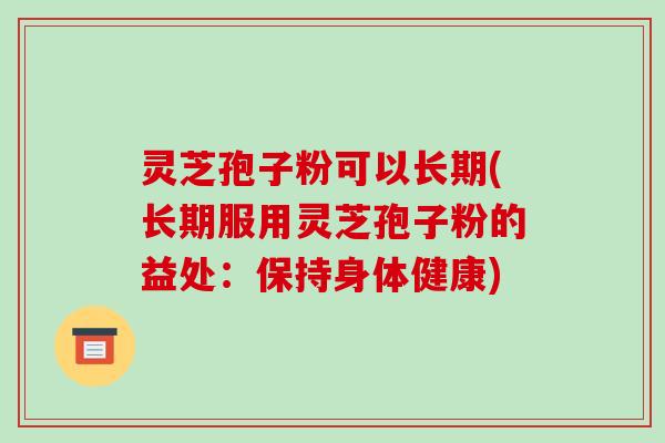 灵芝孢子粉可以长期(长期服用灵芝孢子粉的益处：保持身体健康)-第1张图片-破壁灵芝孢子粉研究指南